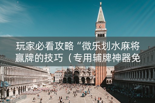 玩家必看攻略“微乐划水麻将赢牌的技巧（专用辅牌神器免安装）