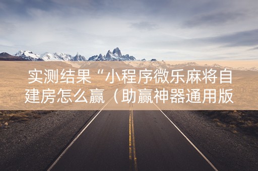 实测结果“小程序微乐麻将自建房怎么赢（助赢神器通用版）