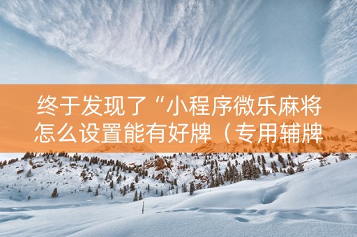 终于发现了“小程序微乐麻将怎么设置能有好牌（专用辅牌神器免安装）