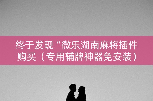 终于发现“微乐湖南麻将插件购买（专用辅牌神器免安装）