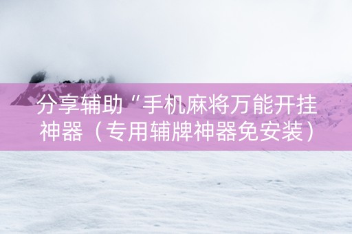 分享辅助“手机麻将万能开挂神器（专用辅牌神器免安装）