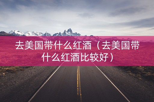 去美国带什么红酒（去美国带什么红酒比较好）