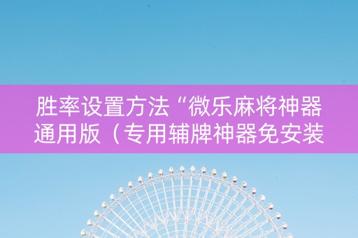 胜率设置方法“微乐麻将神器通用版（专用辅牌神器免安装）