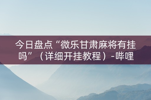 今日盘点“微乐甘肃麻将有挂吗”（详细开挂教程）-哔哩哔哩