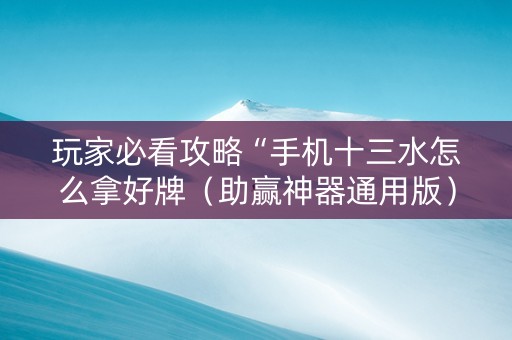 玩家必看攻略“手机十三水怎么拿好牌（助赢神器通用版）
