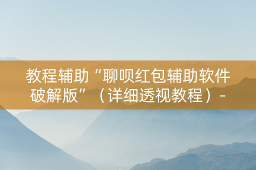 教程辅助“聊呗红包辅助软件破解版”（详细透视教程）-哔哩哔哩