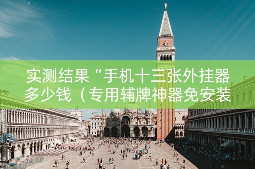 实测结果“手机十三张外挂器多少钱（专用辅牌神器免安装）