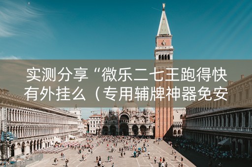 实测分享“微乐二七王跑得快有外挂么（专用辅牌神器免安装）
