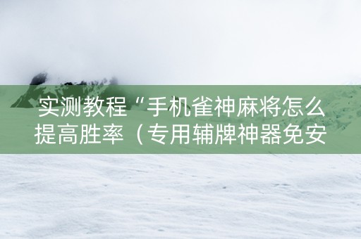 实测教程“手机雀神麻将怎么提高胜率（专用辅牌神器免安装）