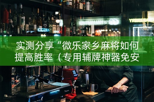 实测分享“微乐家乡麻将如何提高胜率（专用辅牌神器免安装）