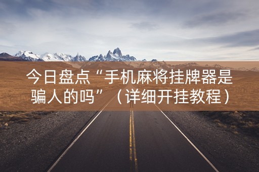 今日盘点“手机麻将挂牌器是骗人的吗”（详细开挂教程）-哔哩哔哩
