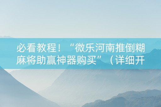 必看教程！“微乐河南推倒糊麻将助赢神器购买”（详细开挂教程）-哔哩哔哩