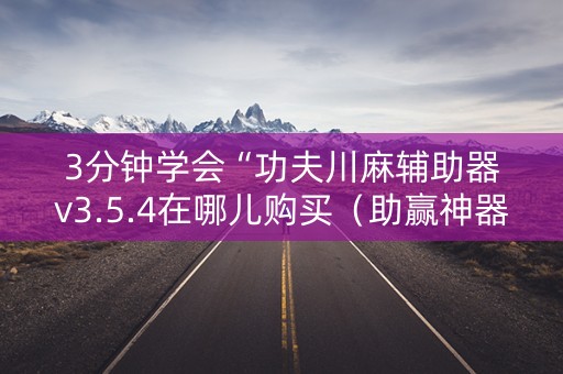 3分钟学会“功夫川麻辅助器v3.5.4在哪儿购买（助赢神器通用版）