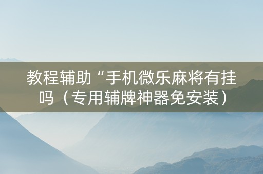 教程辅助“手机微乐麻将有挂吗（专用辅牌神器免安装）