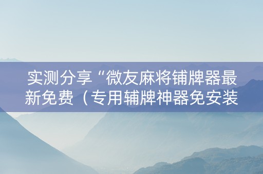 实测分享“微友麻将铺牌器最新免费（专用辅牌神器免安装）