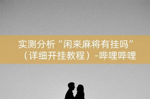 实测分析“闲来麻将有挂吗”（详细开挂教程）-哔哩哔哩
