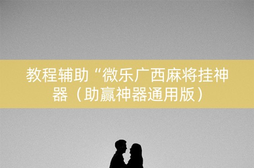 教程辅助“微乐广西麻将挂神器（助赢神器通用版）