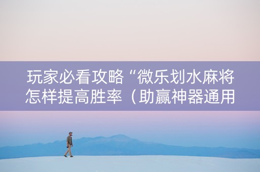 玩家必看攻略“微乐划水麻将怎样提高胜率（助赢神器通用版）