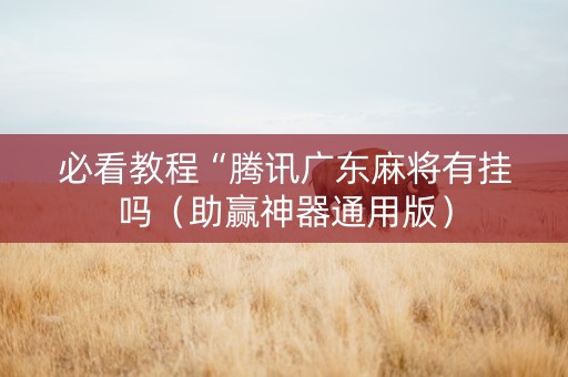 必看教程“腾讯广东麻将有挂吗（助赢神器通用版）
