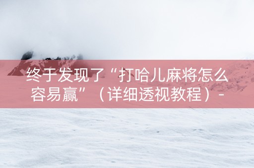 终于发现了“打哈儿麻将怎么容易赢”（详细透视教程）-哔哩哔哩