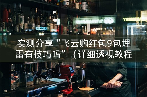 实测分享“飞云购红包9包埋雷有技巧吗”（详细透视教程）-哔哩哔哩