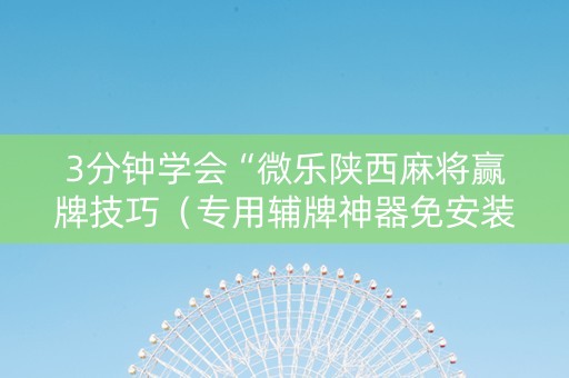 3分钟学会“微乐陕西麻将赢牌技巧（专用辅牌神器免安装）