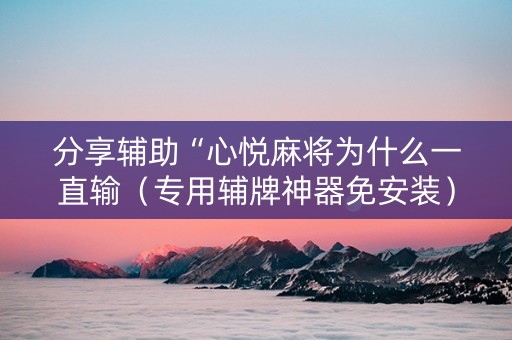 分享辅助“心悦麻将为什么一直输（专用辅牌神器免安装）