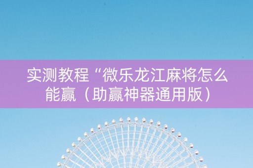 实测教程“微乐龙江麻将怎么能赢（助赢神器通用版）