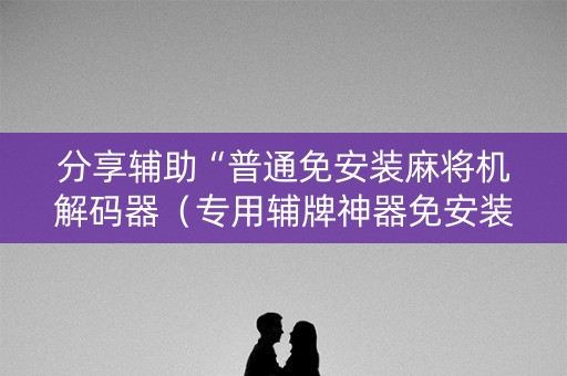 分享辅助“普通免安装麻将机解码器（专用辅牌神器免安装）