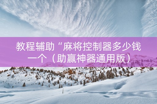 教程辅助“麻将控制器多少钱一个（助赢神器通用版）