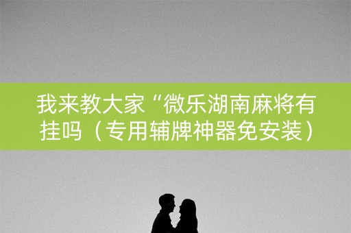 我来教大家“微乐湖南麻将有挂吗（专用辅牌神器免安装）