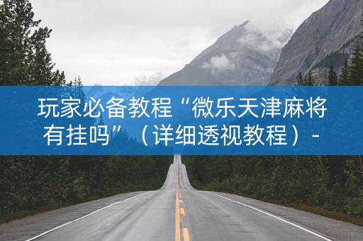 玩家必备教程“微乐天津麻将有挂吗”（详细透视教程）-哔哩哔哩