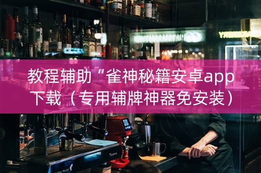 教程辅助“雀神秘籍安卓app下载（专用辅牌神器免安装）