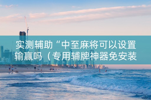 实测辅助“中至麻将可以设置输赢吗（专用辅牌神器免安装）