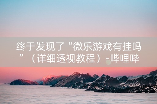 终于发现了“微乐游戏有挂吗”（详细透视教程）-哔哩哔哩