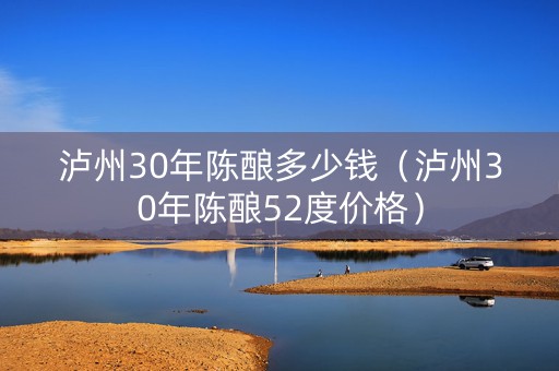 泸州30年陈酿多少钱（泸州30年陈酿52度价格）