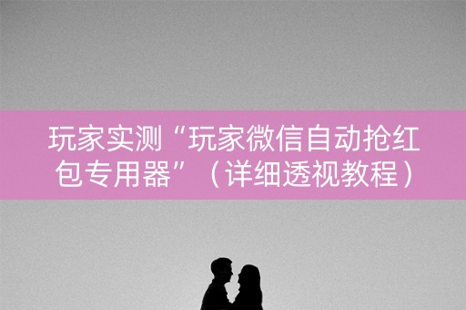 玩家实测“玩家微信自动抢红包专用器”（详细透视教程）-哔哩哔哩
