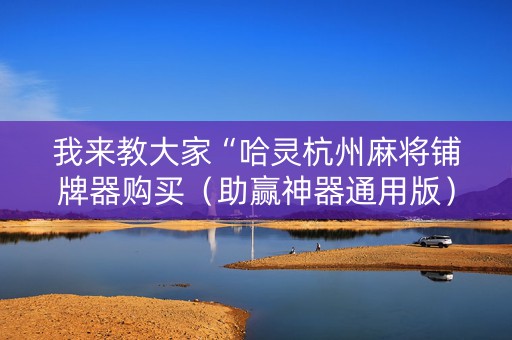 我来教大家“哈灵杭州麻将铺牌器购买（助赢神器通用版）