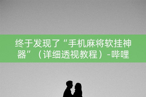 终于发现了“手机麻将软挂神器”（详细透视教程）-哔哩哔哩