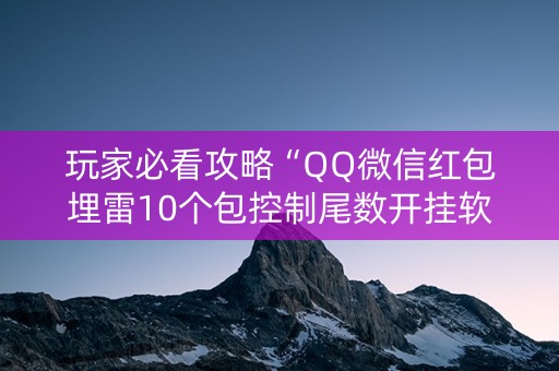 玩家必看攻略“QQ微信红包埋雷10个包控制尾数开挂软件”（详细透视教程）-哔哩哔哩