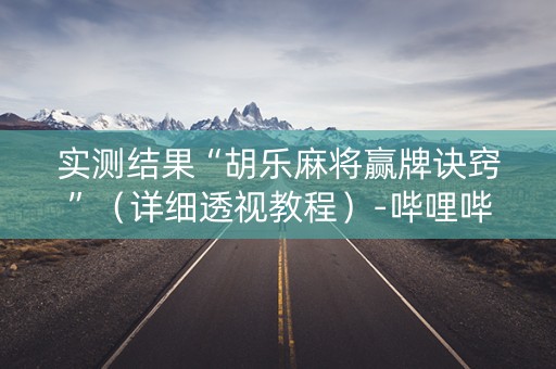 实测结果“胡乐麻将赢牌诀窍”（详细透视教程）-哔哩哔哩