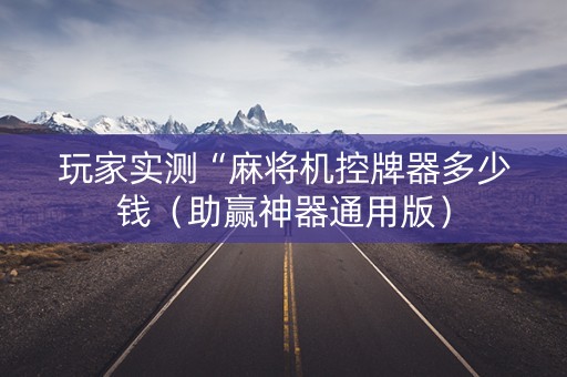 玩家实测“麻将机控牌器多少钱（助赢神器通用版）