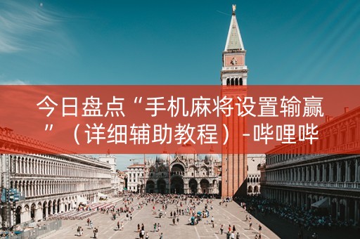 今日盘点“手机麻将设置输赢”（详细辅助教程）-哔哩哔哩