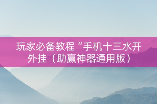 玩家必备教程“手机十三水开外挂（助赢神器通用版）