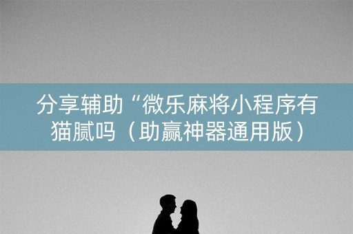 分享辅助“微乐麻将小程序有猫腻吗（助赢神器通用版）