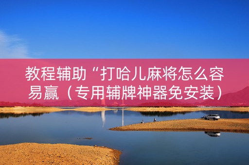 教程辅助“打哈儿麻将怎么容易赢（专用辅牌神器免安装）