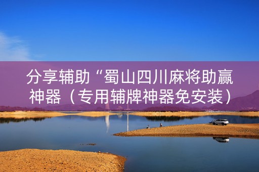 分享辅助“蜀山四川麻将助赢神器（专用辅牌神器免安装）