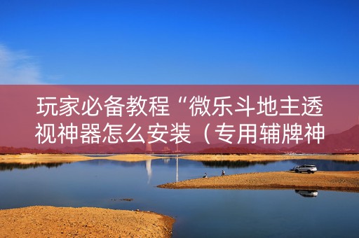 玩家必备教程“微乐斗地主透视神器怎么安装（专用辅牌神器免安装）