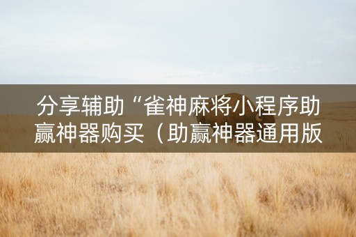 分享辅助“雀神麻将小程序助赢神器购买（助赢神器通用版）