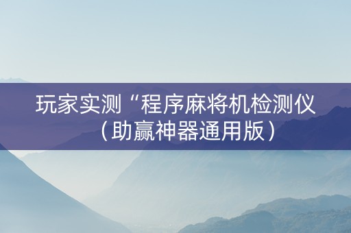 玩家实测“程序麻将机检测仪（助赢神器通用版）